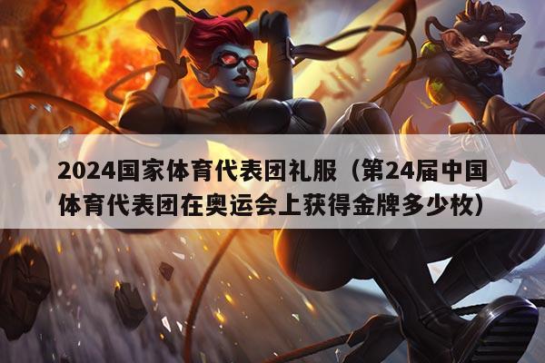 2024国家体育代表团礼服（第24届中国体育代表团在奥运会上获得金牌多少枚）