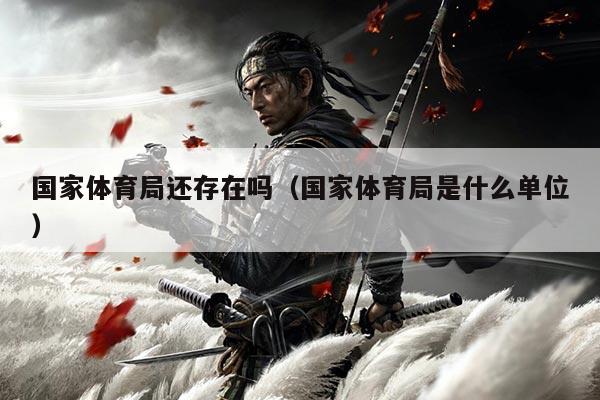 国家体育局还存在吗（国家体育局是什么单位）