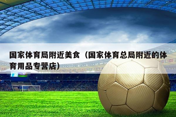 国家体育局附近美食（国家体育总局附近的体育用品专营店）