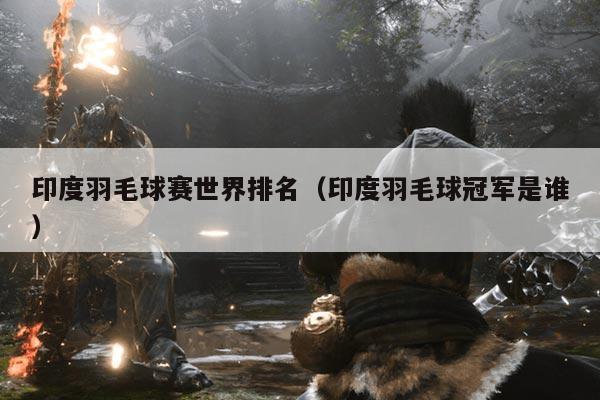 印度羽毛球赛世界排名（印度羽毛球冠军是谁）