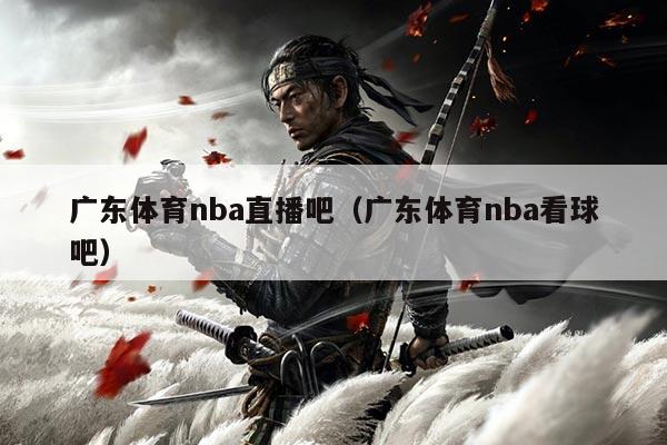 广东体育nba直播吧（广东体育nba看球吧）