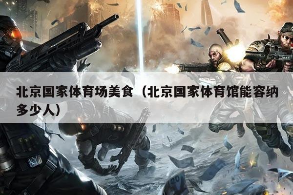 北京国家体育场美食（北京国家体育馆能容纳多少人）
