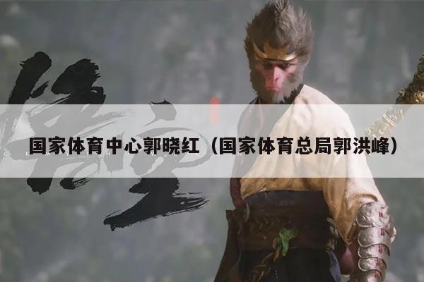 国家体育中心郭晓红（国家体育总局郭洪峰）