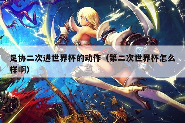 足协二次进世界杯的动作（第二次世界杯怎么样啊）