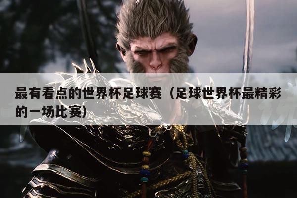 最有看点的世界杯足球赛（足球世界杯最精彩的一场比赛）