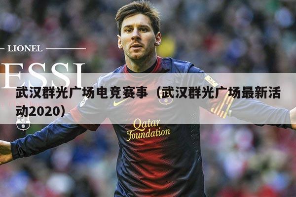 武汉群光广场电竞赛事（武汉群光广场最新活动2020）