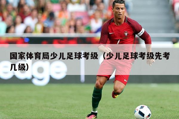 国家体育局少儿足球考级（少儿足球考级先考几级）