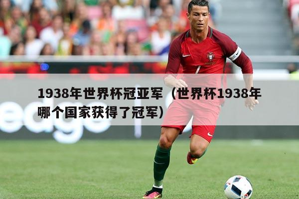 1938年世界杯冠亚军（世界杯1938年哪个国家获得了冠军）