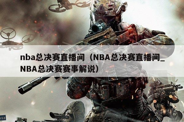 nba总决赛直播间（NBA总决赛直播间_NBA总决赛赛事解说）