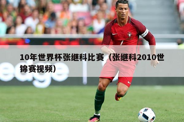 10年世界杯张继科比赛(张继科2010世锦赛视频)